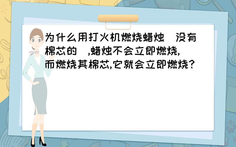 为什么用打火机燃烧蜡烛(没有棉芯的),蜡烛不会立即燃烧,而燃烧其棉芯,它就会立即燃烧?