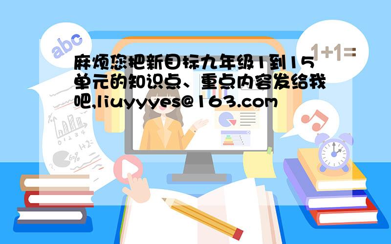 麻烦您把新目标九年级1到15单元的知识点、重点内容发给我吧,liuyyyes@163.com