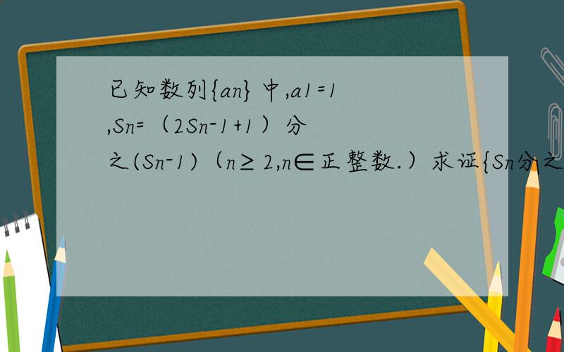 已知数列{an}中,a1=1,Sn=（2Sn-1+1）分之(Sn-1)（n≥2,n∈正整数.）求证{Sn分之1}是等差数列.