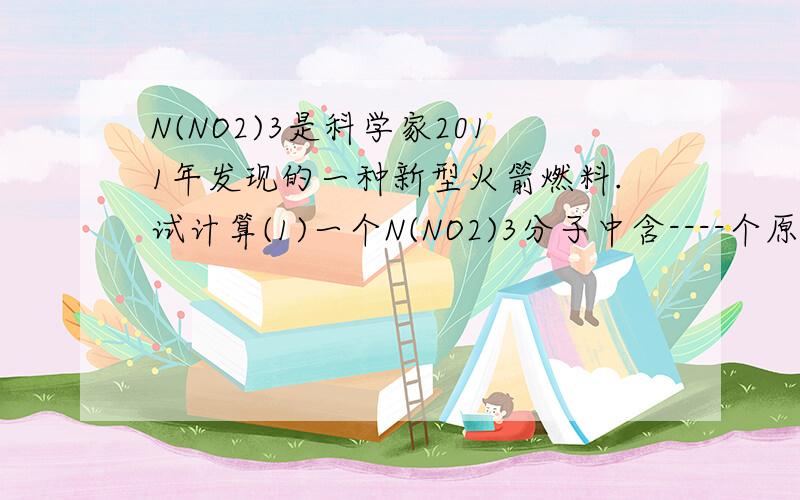 N(NO2)3是科学家2011年发现的一种新型火箭燃料.试计算(1)一个N(NO2)3分子中含----个原子（2） N（NO2）3 的相对分子质量、（3） N（NO2）3中氮元素和氧元素的质量比（4）N（NO2）3中氮元素的质量