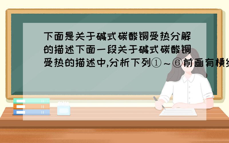 下面是关于碱式碳酸铜受热分解的描述下面一段关于碱式碳酸铜受热的描述中,分析下列①～⑥前画有横线的文字,判断它们属于A～E中的哪一种情况,请将正确答案的序号填入括号中：A.反应条