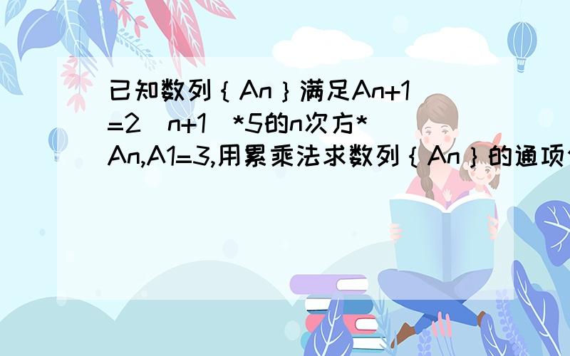 已知数列｛An｝满足An+1=2（n+1)*5的n次方*An,A1=3,用累乘法求数列｛An｝的通项公式注意：A旁边的n和n+1是下标