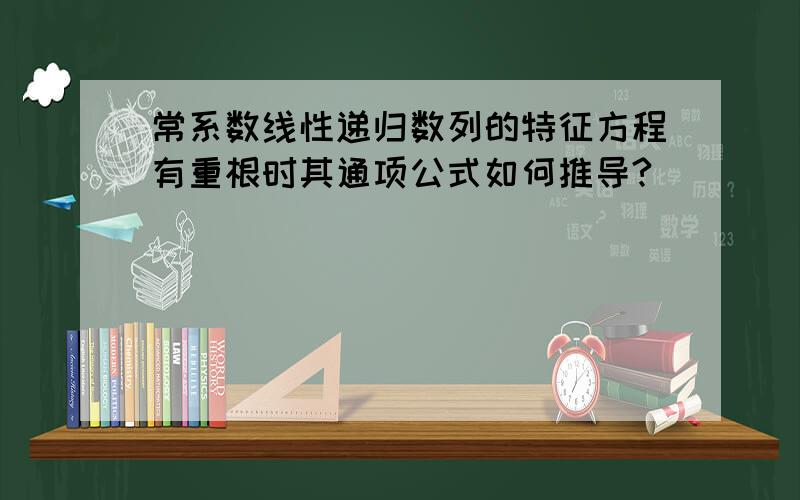 常系数线性递归数列的特征方程有重根时其通项公式如何推导?