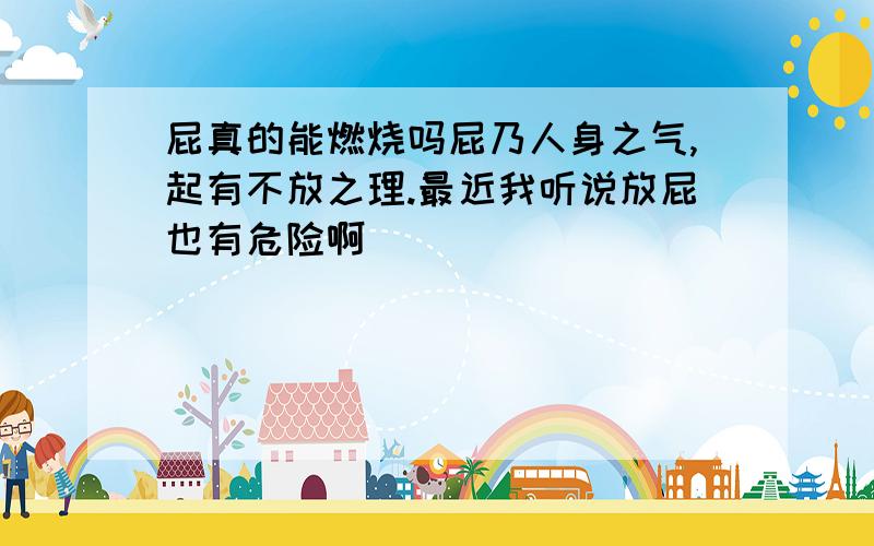 屁真的能燃烧吗屁乃人身之气,起有不放之理.最近我听说放屁也有危险啊