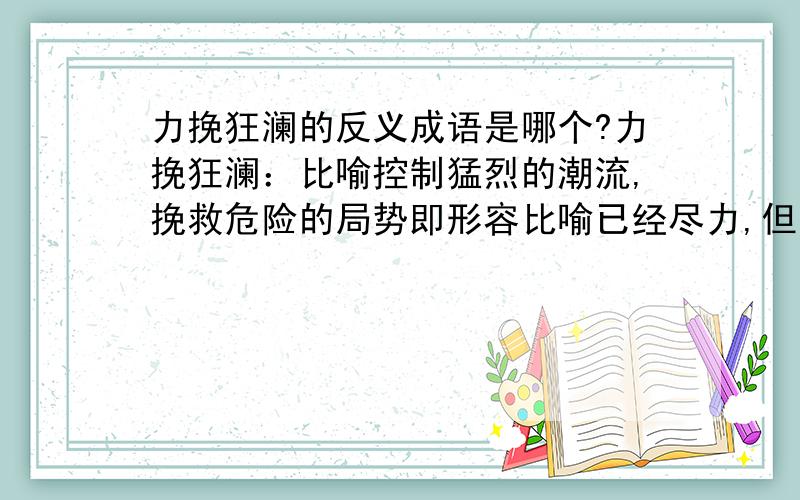 力挽狂澜的反义成语是哪个?力挽狂澜：比喻控制猛烈的潮流,挽救危险的局势即形容比喻已经尽力,但是还是无法挽回局势用哪个成语?