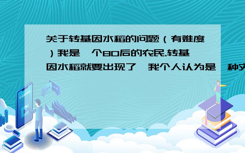 关于转基因水稻的问题（有难度）我是一个80后的农民.转基因水稻就要出现了,我个人认为是一种灾难,但做为一个老百姓来说我没有办法对这个说不,但我可以选择不种转基因水稻,但我不知道