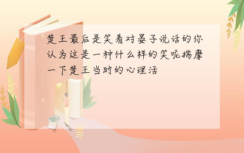 楚王最后是笑着对晏子说话的你认为这是一种什么样的笑呢揣摩一下楚王当时的心理活