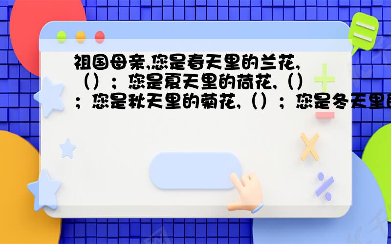 祖国母亲,您是春天里的兰花,（）；您是夏天里的荷花,（）；您是秋天里的菊花,（）；您是冬天里的梅花