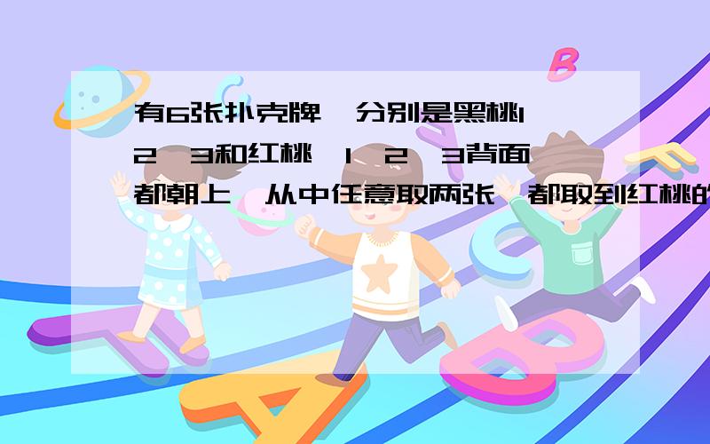 有6张扑克牌,分别是黑桃1、2、3和红桃、1、2、3背面都朝上,从中任意取两张,都取到红桃的可能性是（?）,取到一张红桃和一张黑桃的可能性是（?）.必须写原因!