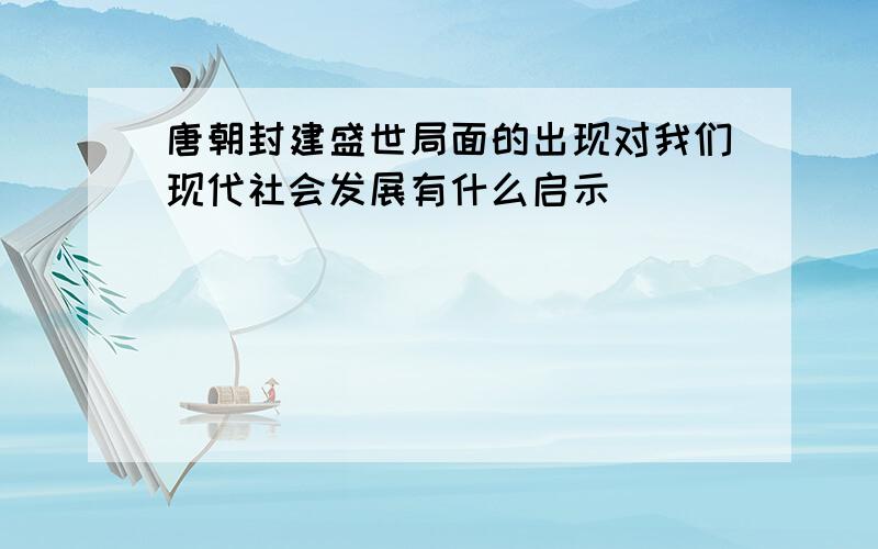 唐朝封建盛世局面的出现对我们现代社会发展有什么启示