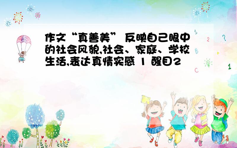 作文“真善美” 反映自己眼中的社会风貌,社会、家庭、学校生活,表达真情实感 1 醒目2