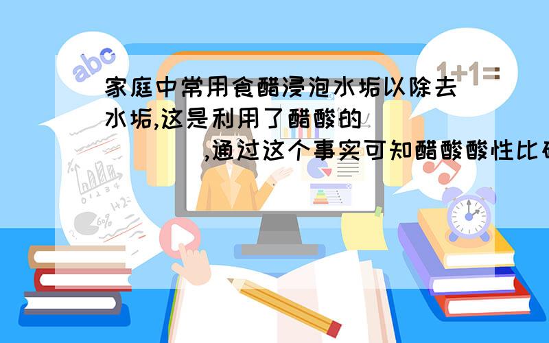 家庭中常用食醋浸泡水垢以除去水垢,这是利用了醋酸的_______,通过这个事实可知醋酸酸性比碳酸__（强/弱