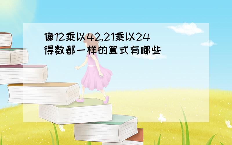 像12乘以42,21乘以24得数都一样的算式有哪些