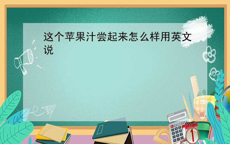 这个苹果汁尝起来怎么样用英文说