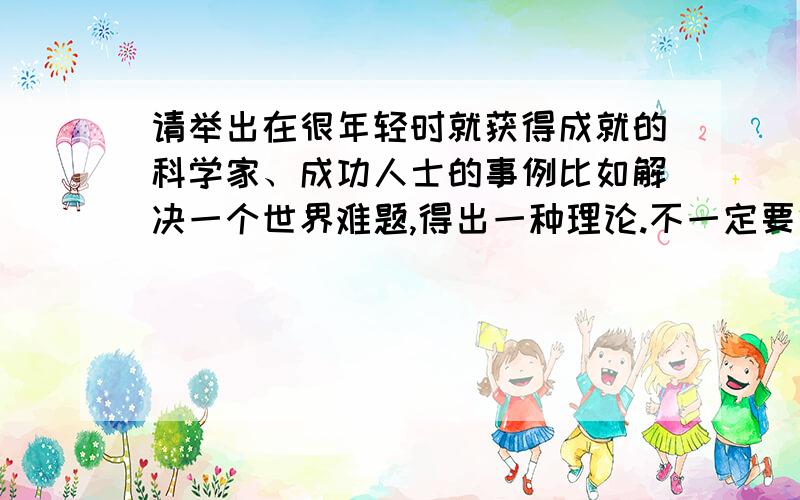 请举出在很年轻时就获得成就的科学家、成功人士的事例比如解决一个世界难题,得出一种理论.不一定要很出名,在20岁左右,大学期间,有一定的成就就可以.写文章要举事例,跪谢!