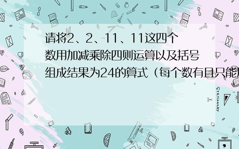 请将2、2、11、11这四个数用加减乘除四则运算以及括号组成结果为24的算式（每个数有且只能用一次）：请写出他运算的步骤.请各位大侠帮忙.急.