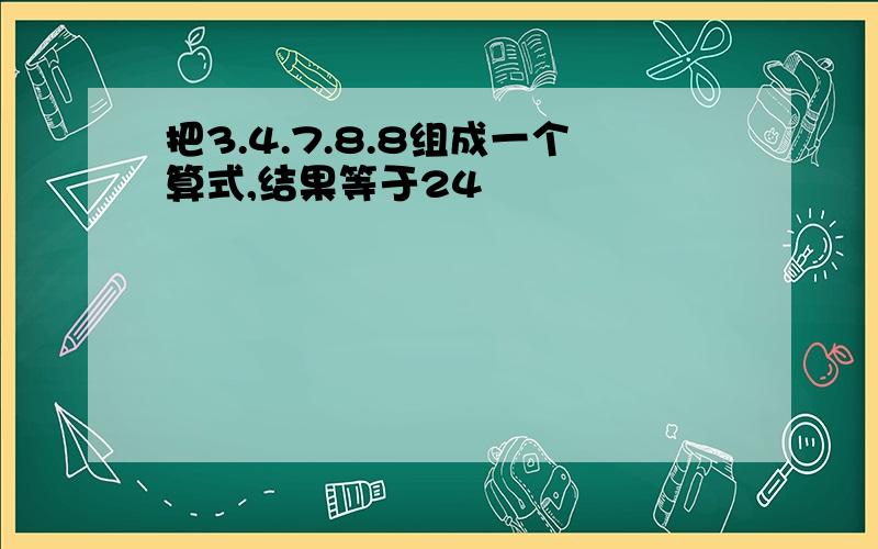 把3.4.7.8.8组成一个算式,结果等于24