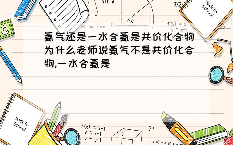 氨气还是一水合氨是共价化合物为什么老师说氨气不是共价化合物,一水合氨是