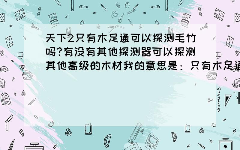 天下2只有木足通可以探测毛竹吗?有没有其他探测器可以探测其他高级的木材我的意思是：只有木足通（甲）可以探测毛竹之类低级木材了吗？还有其他木材探测器可以探测比毛竹之类还要