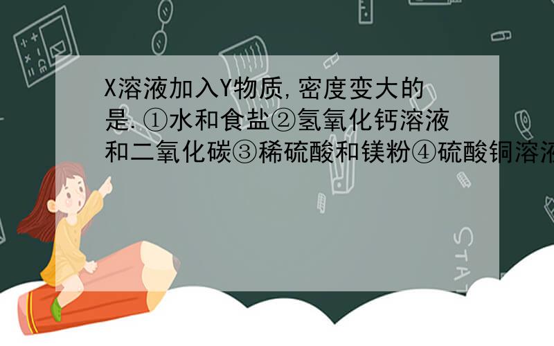 X溶液加入Y物质,密度变大的是.①水和食盐②氢氧化钙溶液和二氧化碳③稀硫酸和镁粉④硫酸铜溶液和铁粉