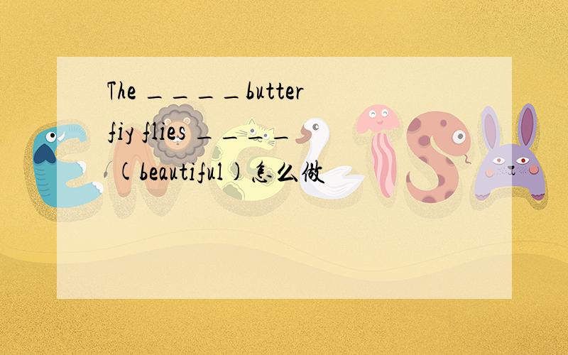 The ____butterfiy flies ____ (beautiful)怎么做