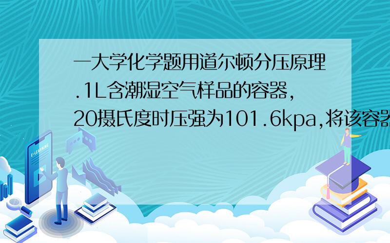 一大学化学题用道尔顿分压原理.1L含潮湿空气样品的容器,20摄氏度时压强为101.6kpa,将该容器冷却到-10摄氏度,使水蒸汽冷凝为冰,容器内空气压强降至80.9KPA.计算潮湿空气中水的质量.求详解.然