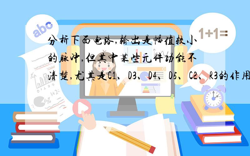 分析下面电路,输出是幅值较小的脉冲,但其中某些元件功能不清楚,尤其是C1、D3、D4、D5、C2、R3的作用