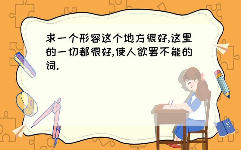 求一个形容这个地方很好,这里的一切都很好,使人欲罢不能的词.