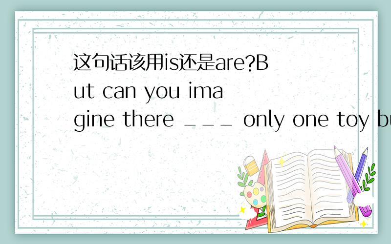 这句话该用is还是are?But can you imagine there ___ only one toy but many children?顺便看看这句话有没有错误?but 可以用between 替换吗,用but更好还是between更好?But can you imagine there ___ only one toy but many children