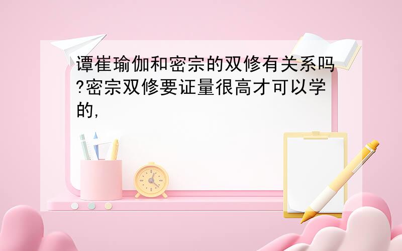 谭崔瑜伽和密宗的双修有关系吗?密宗双修要证量很高才可以学的,