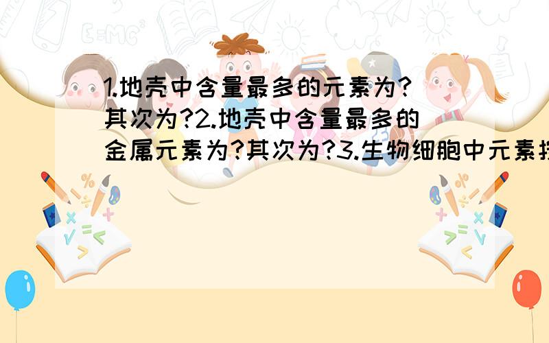 1.地壳中含量最多的元素为?其次为?2.地壳中含量最多的金属元素为?其次为?3.生物细胞中元素按其百分含量多少,前五种为?