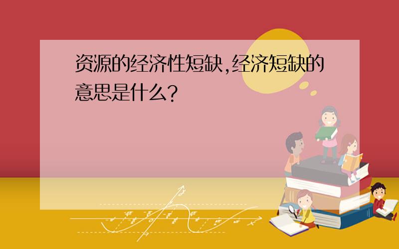 资源的经济性短缺,经济短缺的意思是什么?