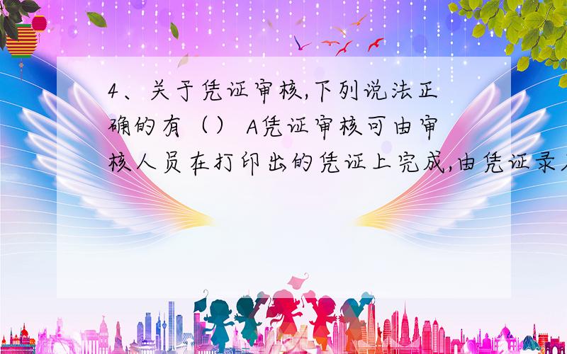 4、关于凭证审核,下列说法正确的有（） A凭证审核可由审核人员在打印出的凭证上完成,由凭证录入人员根据B未经审核的凭证不能记账C已经审核的凭证不能直接修改D审核发现记账凭证错误,