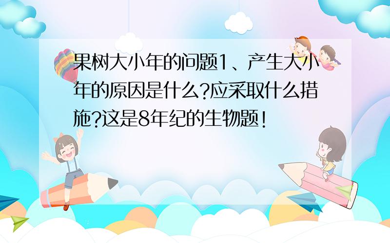 果树大小年的问题1、产生大小年的原因是什么?应采取什么措施?这是8年纪的生物题!