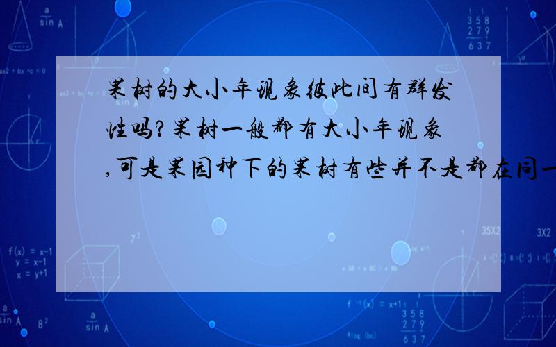 果树的大小年现象彼此间有群发性吗?果树一般都有大小年现象,可是果园种下的果树有些并不是都在同一年,那么同种果树的大小年有没有引诱性、群发性呀?最后会不会都变成在同一年出现大