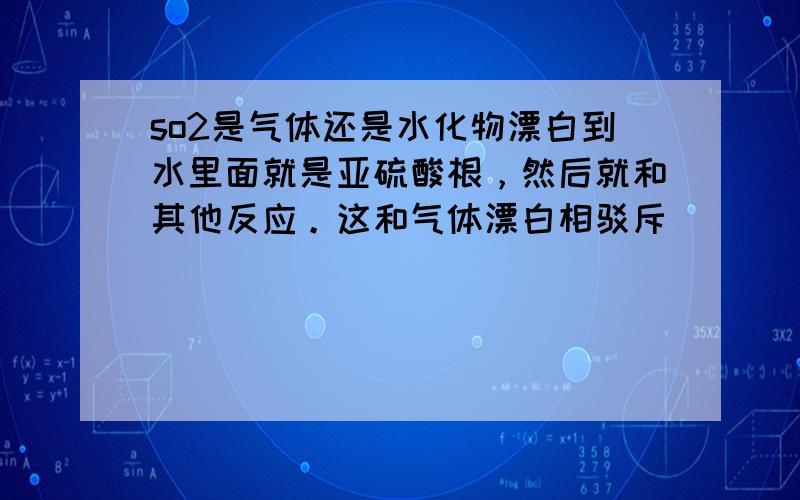 so2是气体还是水化物漂白到水里面就是亚硫酸根，然后就和其他反应。这和气体漂白相驳斥