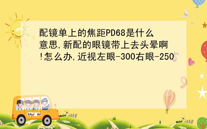 配镜单上的焦距PD68是什么意思,新配的眼镜带上去头晕啊!怎么办,近视左眼-300右眼-250