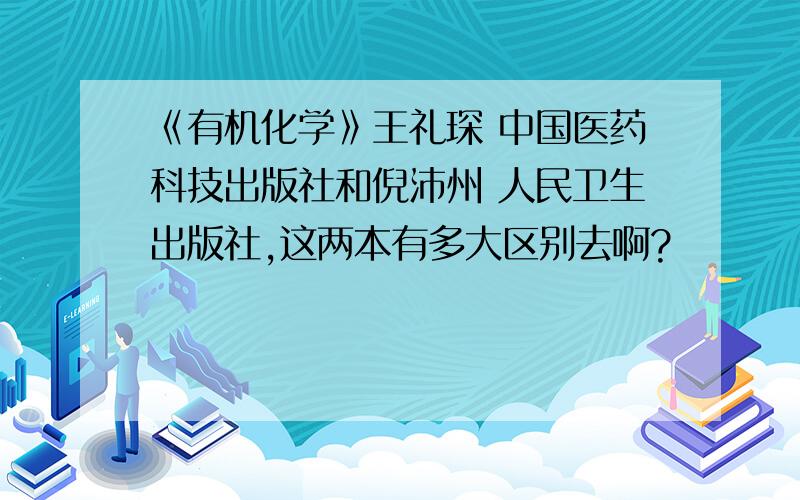 《有机化学》王礼琛 中国医药科技出版社和倪沛州 人民卫生出版社,这两本有多大区别去啊?