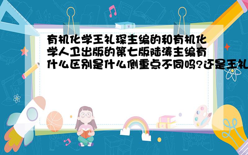 有机化学王礼琛主编的和有机化学人卫出版的第七版陆涛主编有什么区别是什么侧重点不同吗?还是王礼琛版的有,人卫的没有?如果有什么不同最好能指出来哈