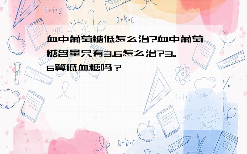 血中葡萄糖低怎么治?血中葡萄糖含量只有3.6怎么治?3。6算低血糖吗？