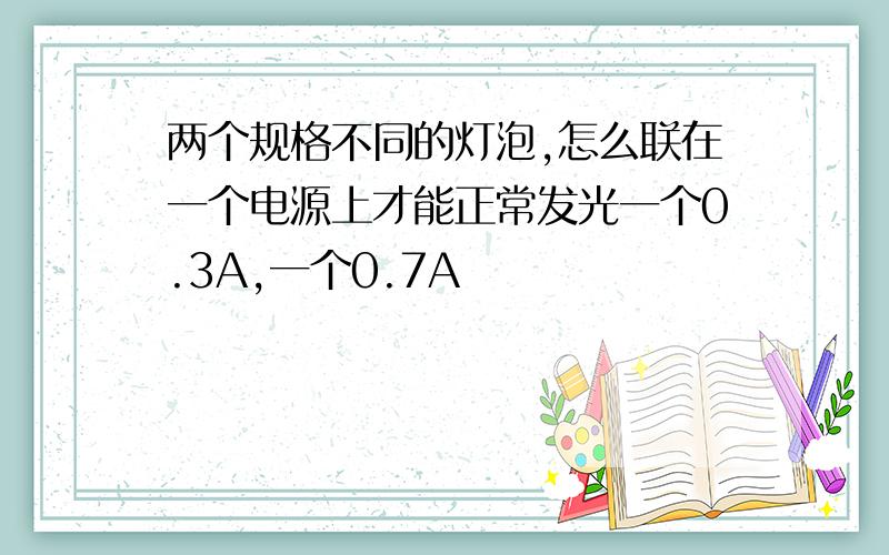 两个规格不同的灯泡,怎么联在一个电源上才能正常发光一个0.3A,一个0.7A