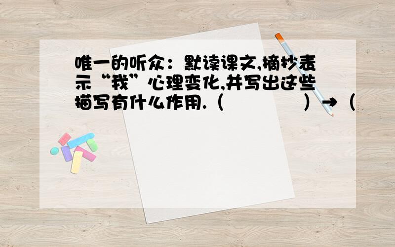 唯一的听众：默读课文,摘抄表示“我”心理变化,并写出这些描写有什么作用.（             ）→（              ）→（                 ）→（                 ）作用：