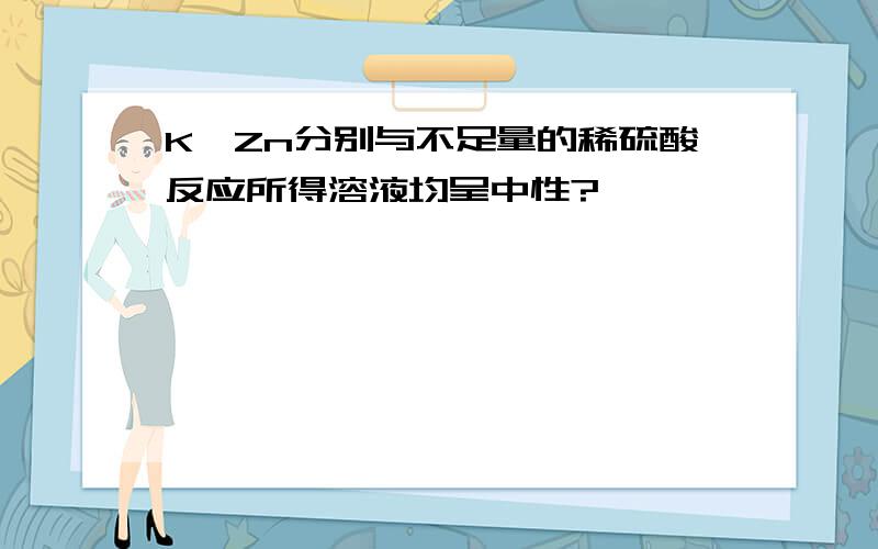 K,Zn分别与不足量的稀硫酸反应所得溶液均呈中性?