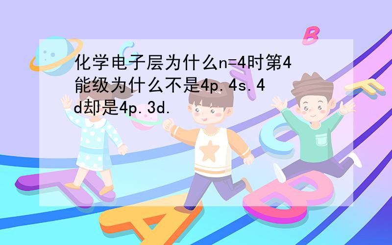 化学电子层为什么n=4时第4能级为什么不是4p.4s.4d却是4p.3d.