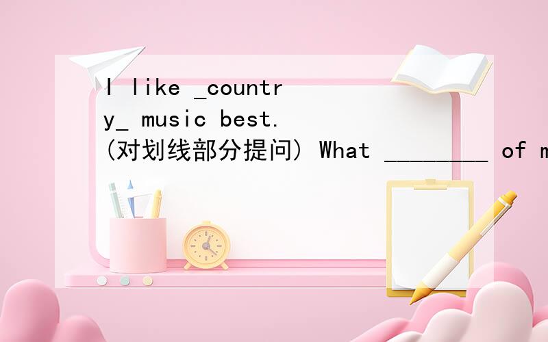 I like _country_ music best.(对划线部分提问) What ________ of music ________ you like best?