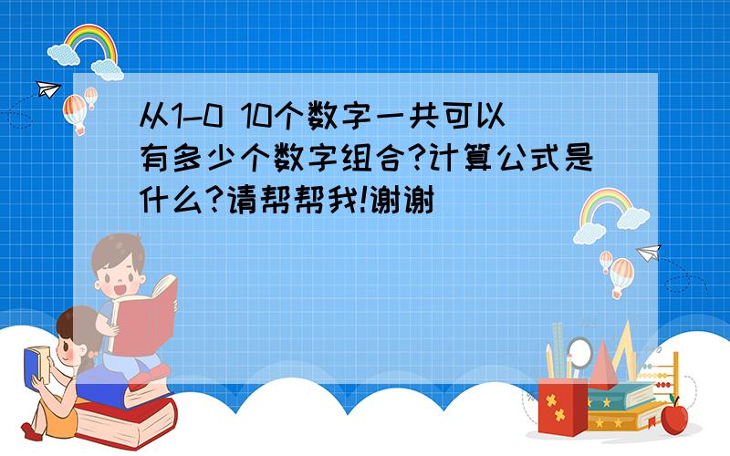 从1-0 10个数字一共可以有多少个数字组合?计算公式是什么?请帮帮我!谢谢