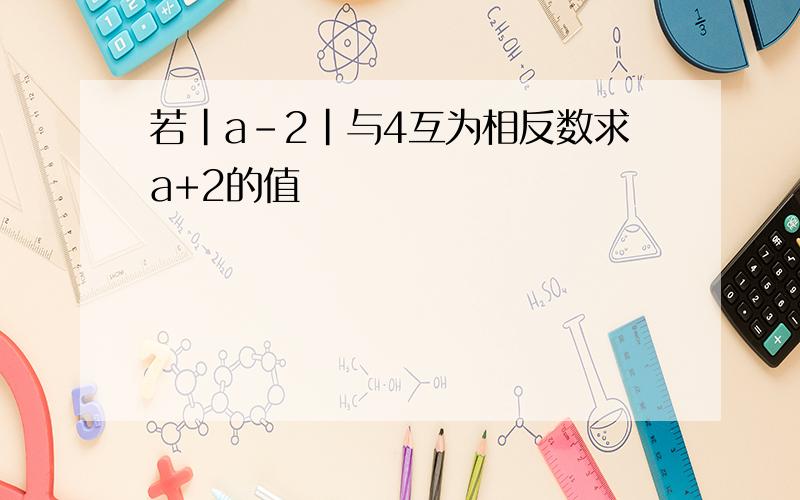 若|a-2|与4互为相反数求a+2的值