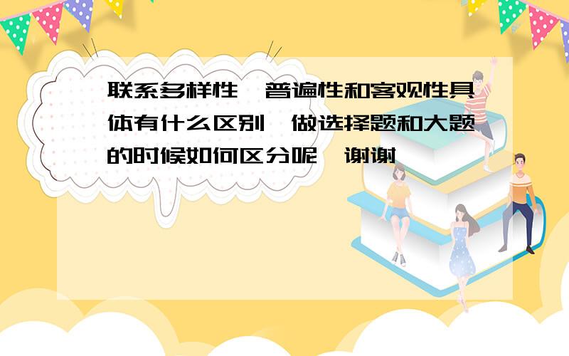 联系多样性、普遍性和客观性具体有什么区别,做选择题和大题的时候如何区分呢、谢谢