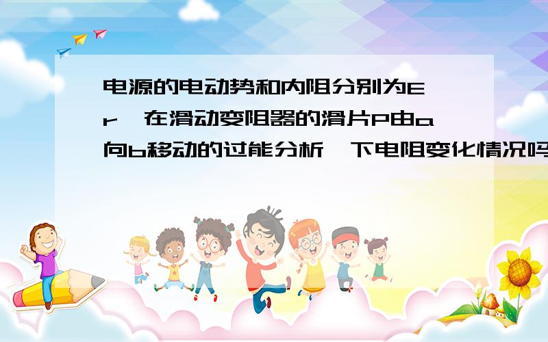 电源的电动势和内阻分别为E、r,在滑动变阻器的滑片P由a向b移动的过能分析一下电阻变化情况吗?