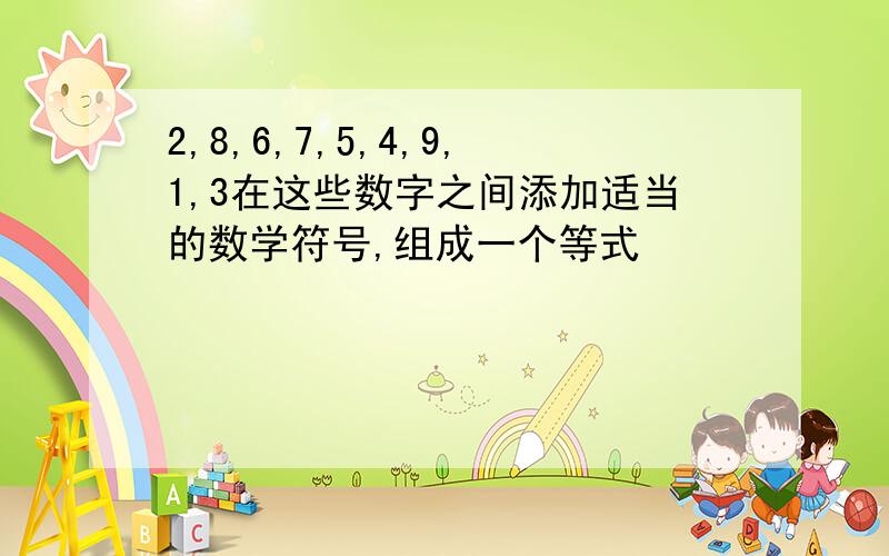 2,8,6,7,5,4,9,1,3在这些数字之间添加适当的数学符号,组成一个等式